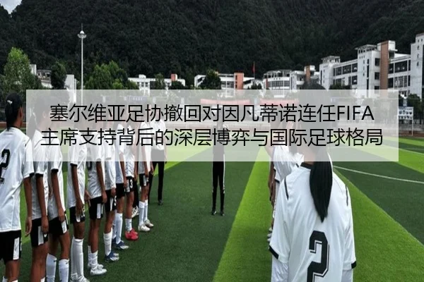 塞尔维亚足协撤回对因凡蒂诺连任FIFA主席支持背后的深层博弈与国际足球格局