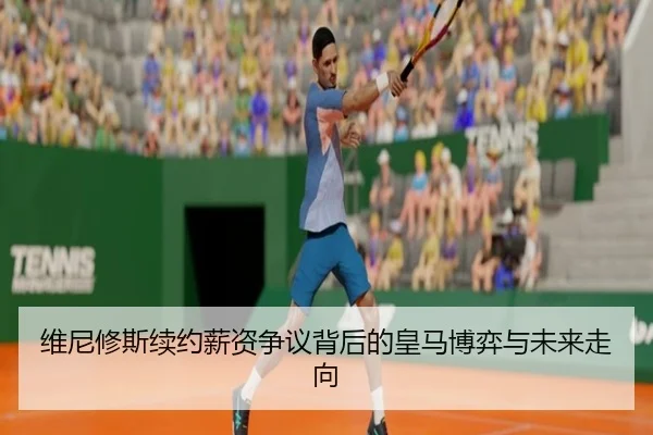 维尼修斯续约薪资争议背后的皇马博弈与未来走向